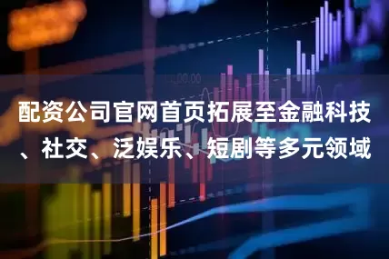 配资公司官网首页拓展至金融科技、社交、泛娱乐、短剧等多元领域