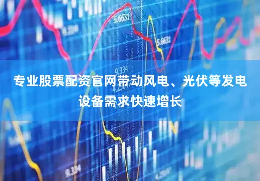 专业股票配资官网带动风电、光伏等发电设备需求快速增长