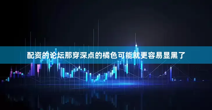 配资的论坛那穿深点的橘色可能就更容易显黑了