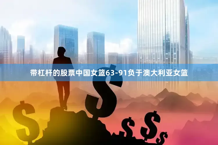 带杠杆的股票中国女篮63-91负于澳大利亚女篮