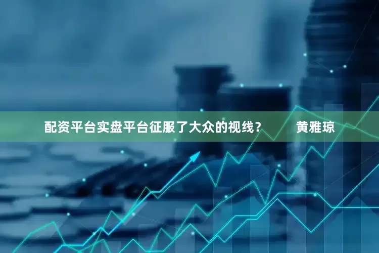 配资平台实盘平台征服了大众的视线？        黄雅琼