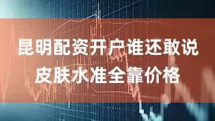 昆明配资开户谁还敢说皮肤水准全靠价格