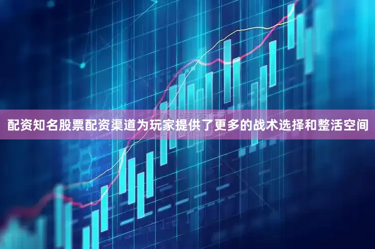 配资知名股票配资渠道为玩家提供了更多的战术选择和整活空间