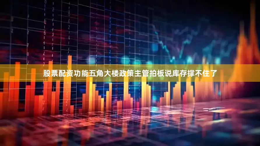股票配资功能五角大楼政策主管拍板说库存撑不住了