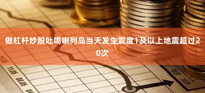 做杠杆炒股吐噶喇列岛当天发生震度1及以上地震超过20次