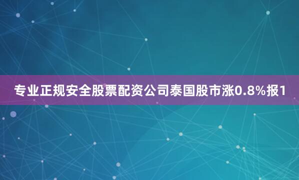 专业正规安全股票配资公司泰国股市涨0.8%报1