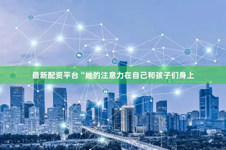 最新配资平台“她的注意力在自己和孩子们身上