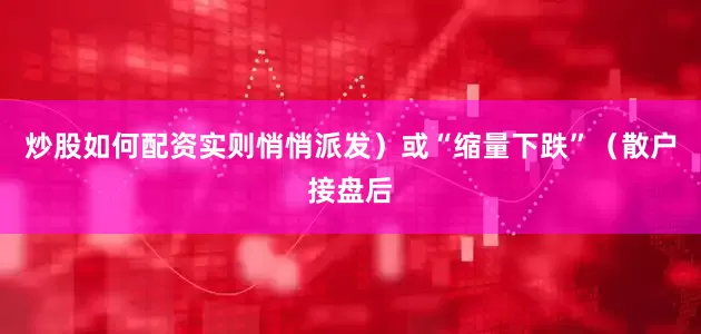 炒股如何配资实则悄悄派发）或“缩量下跌”（散户接盘后