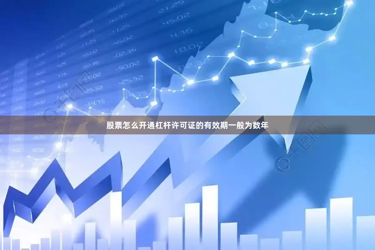 股票怎么开通杠杆许可证的有效期一般为数年