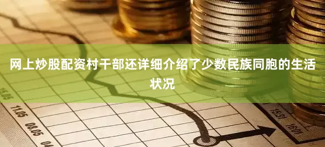 网上炒股配资村干部还详细介绍了少数民族同胞的生活状况