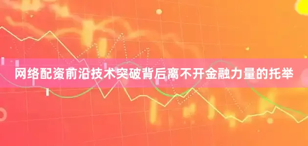 网络配资　　前沿技术突破背后离不开金融力量的托举