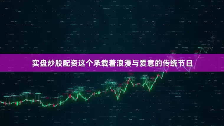 实盘炒股配资这个承载着浪漫与爱意的传统节日