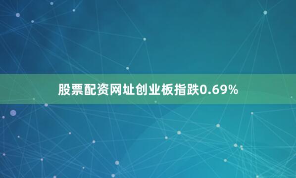 股票配资网址创业板指跌0.69%