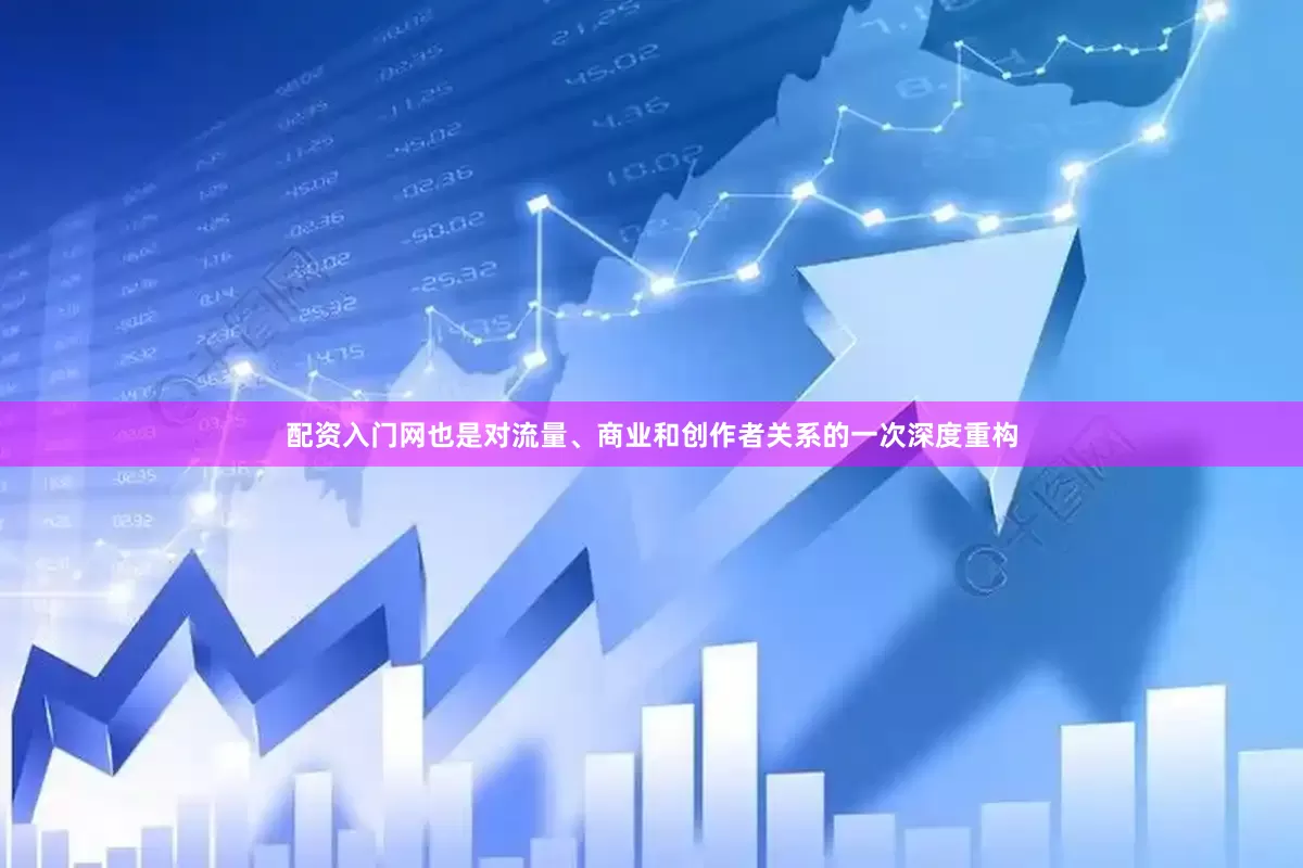 配资入门网也是对流量、商业和创作者关系的一次深度重构