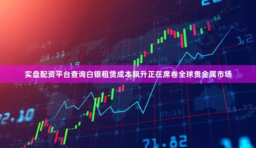 实盘配资平台查询白银租赁成本飙升正在席卷全球贵金属市场