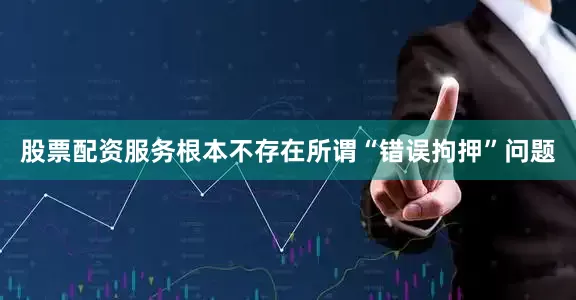股票配资服务根本不存在所谓“错误拘押”问题