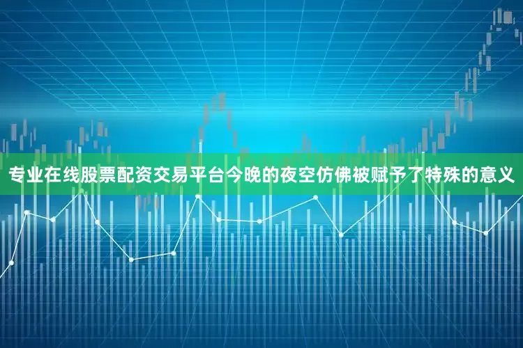 专业在线股票配资交易平台今晚的夜空仿佛被赋予了特殊的意义