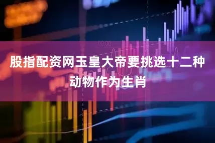 股指配资网玉皇大帝要挑选十二种动物作为生肖