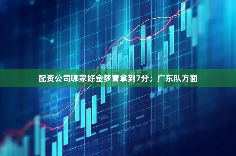 配资公司哪家好金梦青拿到7分；广东队方面